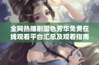 全网热播剧国色芳华免费在线观看平台汇总及观看指南