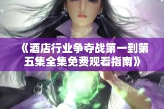 《酒店行业争夺战第一到第五集全集免费观看指南》
