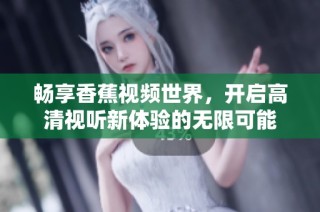 畅享香蕉视频世界，开启高清视听新体验的无限可能