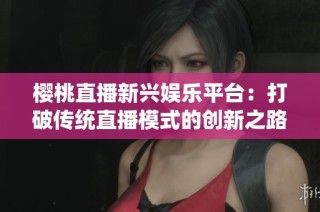 樱桃直播新兴娱乐平台：打破传统直播模式的创新之路