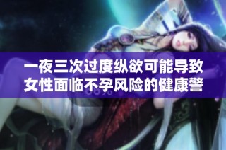 一夜三次过度纵欲可能导致女性面临不孕风险的健康警示