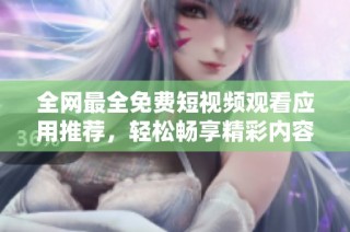 全网最全免费短视频观看应用推荐，轻松畅享精彩内容无广告