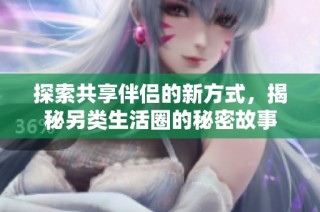 探索共享伴侣的新方式，揭秘另类生活圈的秘密故事