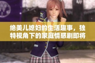 绝美儿媳妇的生活趣事，独特视角下的家庭情感剧即将上映