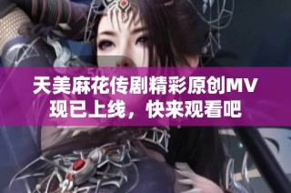 天美麻花传剧精彩原创MV现已上线，快来观看吧