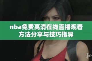 nba免费高清在线直播观看方法分享与技巧指导
