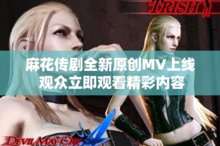 麻花传剧全新原创MV上线 观众立即观看精彩内容