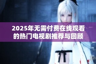 2025年无需付费在线观看的热门电视剧推荐与回顾