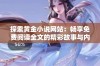 探索黄金小说网站：畅享免费阅读全文的精彩故事与内容