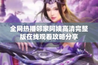 全网热播邻家阿姨高清完整版在线观看攻略分享
