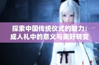 探索中国传统仪式的魅力：成人礼中的意义与美好转变