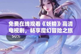 免费在线观看《妖精》高清电视剧，畅享魔幻冒险之旅