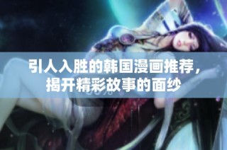 引人入胜的韩国漫画推荐，揭开精彩故事的面纱