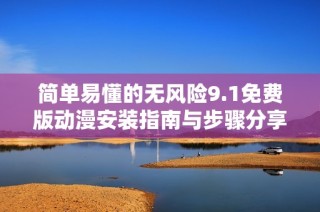 简单易懂的无风险9.1免费版动漫安装指南与步骤分享