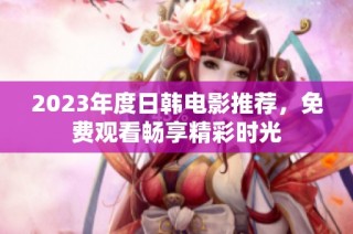 2023年度日韩电影推荐，免费观看畅享精彩时光