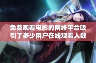 免费观看电影的网络平台吸引了多少用户在线观看人数统计