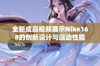 全新成品视频展示Nike168的创新设计与运动性能
