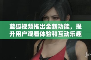 蓝狐视频推出全新功能，提升用户观看体验和互动乐趣