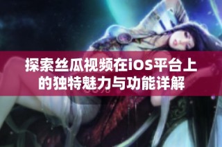探索丝瓜视频在iOS平台上的独特魅力与功能详解