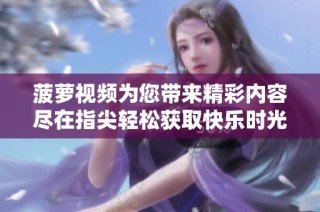 菠萝视频为您带来精彩内容尽在指尖轻松获取快乐时光