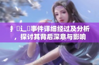扌喿辶畐事件详细经过及分析，探讨其背后深意与影响
