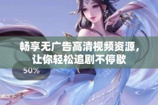 畅享无广告高清视频资源，让你轻松追剧不停歇