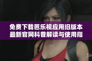 免费下载芭乐视应用旧版本最新官网科普解读与使用指南
