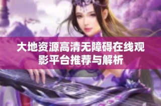 大地资源高清无障碍在线观影平台推荐与解析