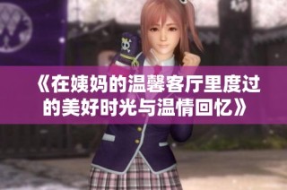 《在姨妈的温馨客厅里度过的美好时光与温情回忆》
