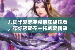 九周半爱恋完整版在线观看，带你领略不一样的爱情故事