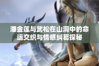 潘金莲与武松在山洞中的命运交织与情感纠葛探秘