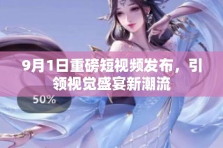 9月1日重磅短视频发布，引领视觉盛宴新潮流