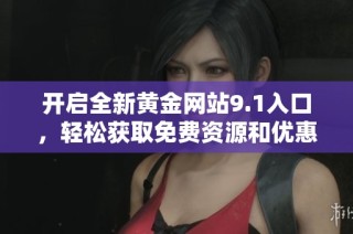 开启全新黄金网站9.1入口，轻松获取免费资源和优惠信息！