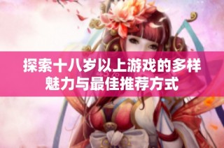 探索十八岁以上游戏的多样魅力与最佳推荐方式