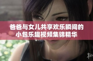 爸爸与女儿共享欢乐瞬间的小包乐趣视频集锦精华