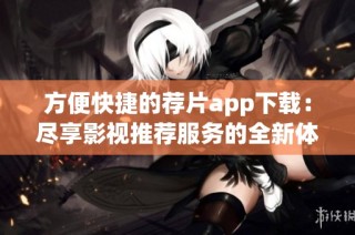方便快捷的荐片app下载：尽享影视推荐服务的全新体验