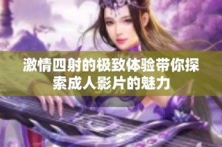 激情四射的极致体验带你探索成人影片的魅力