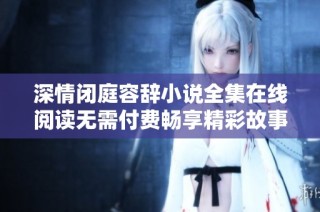 深情闭庭容辞小说全集在线阅读无需付费畅享精彩故事