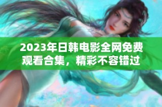 2023年日韩电影全网免费观看合集，精彩不容错过
