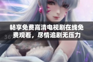 畅享免费高清电视剧在线免费观看，尽情追剧无压力
