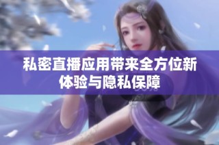 私密直播应用带来全方位新体验与隐私保障