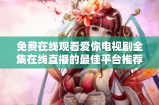 免费在线观看爱你电视剧全集在线直播的最佳平台推荐