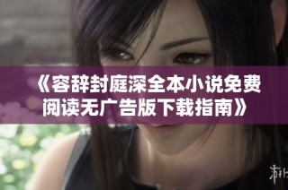 《容辞封庭深全本小说免费阅读无广告版下载指南》