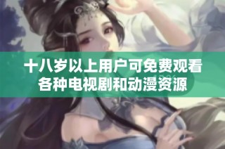 十八岁以上用户可免费观看各种电视剧和动漫资源