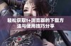 轻松获取t+浏览器的下载方法与使用技巧分享