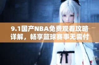 9.1国产NBA免费观看攻略详解，畅享篮球赛事无需付费