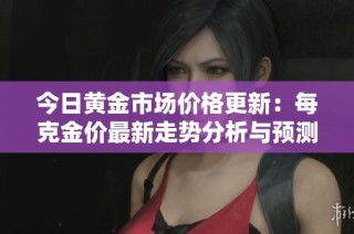今日黄金市场价格更新：每克金价最新走势分析与预测