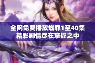全网免费播放燃罪1至40集精彩剧情尽在掌握之中