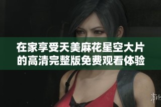 在家享受天美麻花星空大片的高清完整版免费观看体验