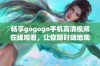 畅享gogogo手机高清视频在线观看，让你随时随地观看热门影片